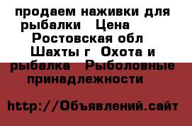 продаем наживки для рыбалки › Цена ­ 30 - Ростовская обл., Шахты г. Охота и рыбалка » Рыболовные принадлежности   
